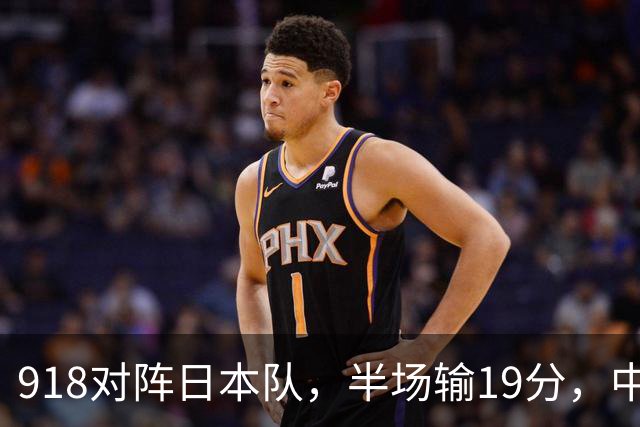 918对阵日本队，半场输19分，中国男篮危险，3人低迷，2短板拉胯